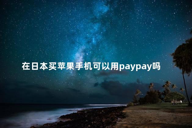 在日本买苹果手机可以用paypay吗 日本有沙漠吗